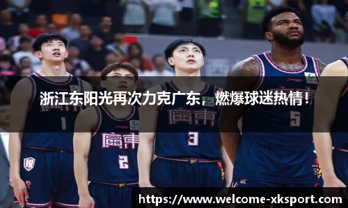 浙江东阳光再次力克广东，燃爆球迷热情！