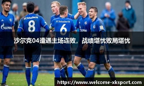 沙尔克04遭遇主场连败，战绩堪忧败局堪忧