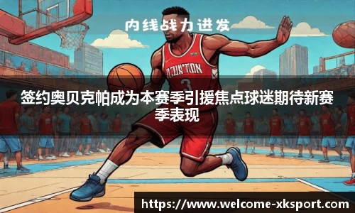 签约奥贝克帕成为本赛季引援焦点球迷期待新赛季表现