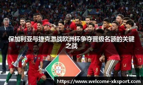 保加利亚与捷克激战欧洲杯争夺晋级名额的关键之战