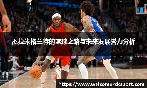 杰拉米格兰特的篮球之路与未来发展潜力分析