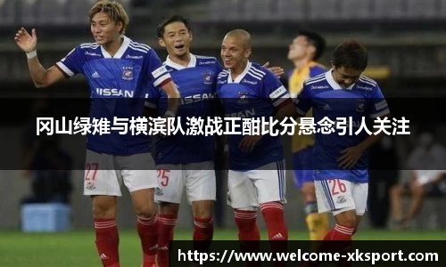 冈山绿雉与横滨队激战正酣比分悬念引人关注