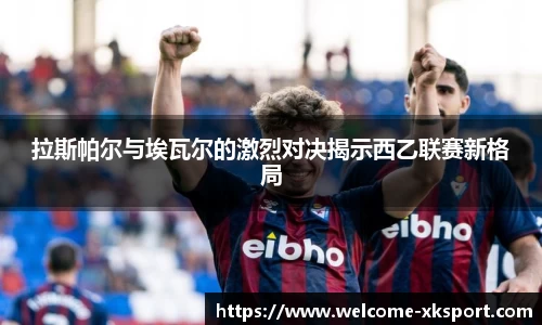 拉斯帕尔与埃瓦尔的激烈对决揭示西乙联赛新格局
