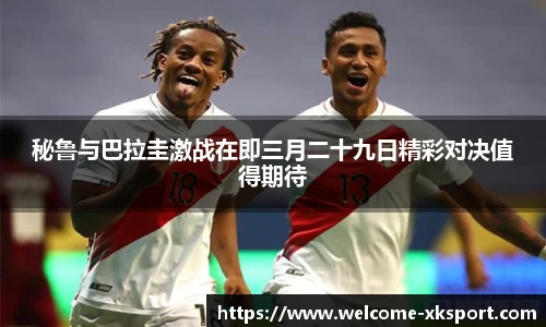 秘鲁与巴拉圭激战在即三月二十九日精彩对决值得期待