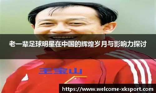 老一辈足球明星在中国的辉煌岁月与影响力探讨