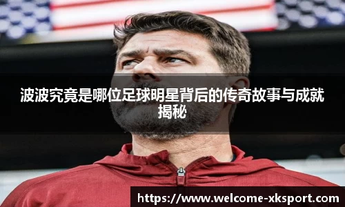 波波究竟是哪位足球明星背后的传奇故事与成就揭秘