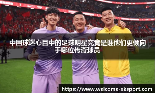 中国球迷心目中的足球明星究竟是谁他们更倾向于哪位传奇球员