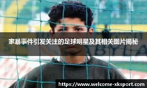 家暴事件引发关注的足球明星及其相关图片揭秘